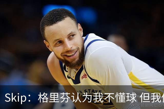 Skip：格里芬认为我不懂球 但我仍然认为他被高估了